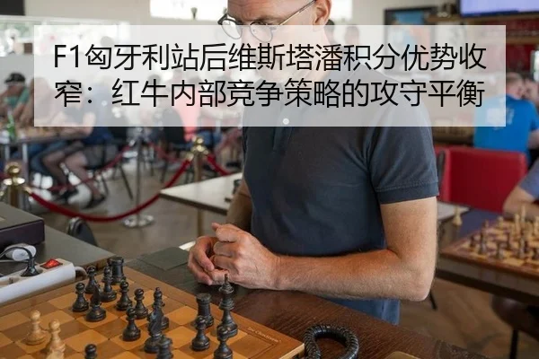 F1匈牙利站后维斯塔潘积分优势收窄：红牛内部竞争策略的攻守平衡